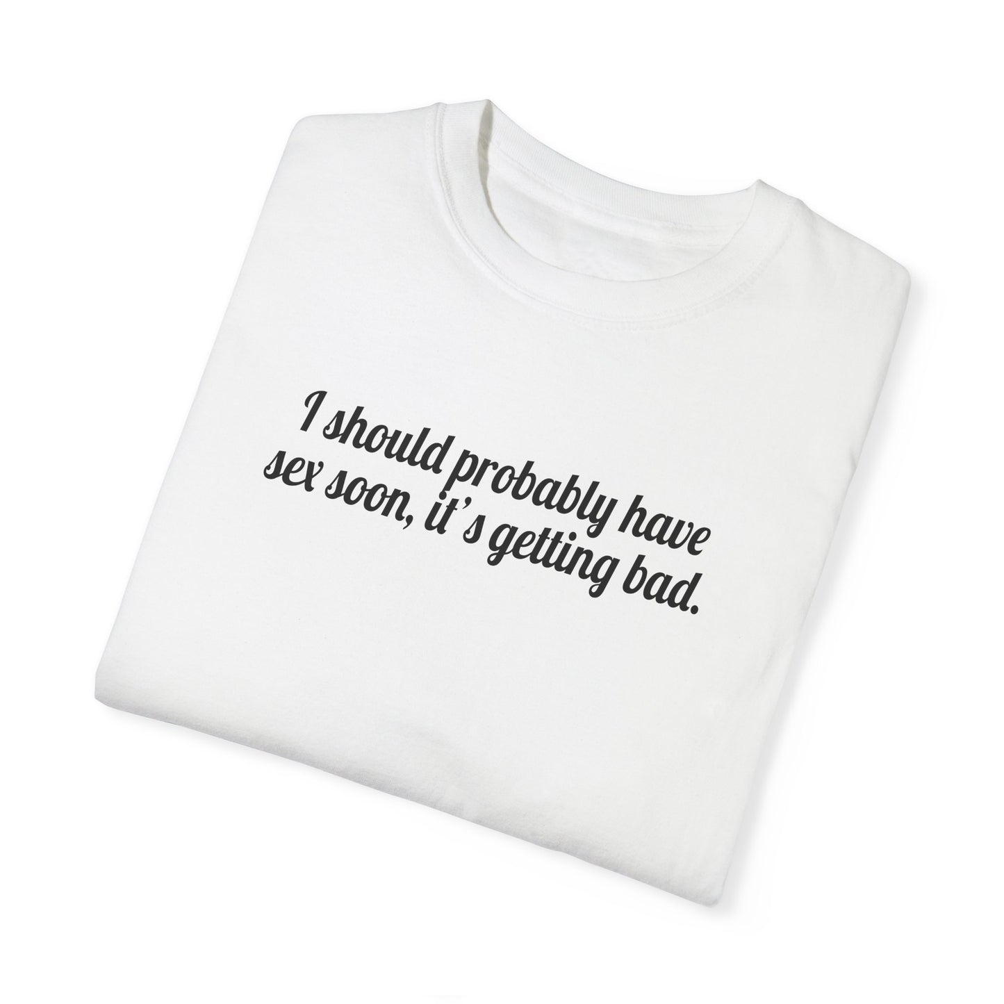 I Should Probably Have Sex Soon, It's Getting Bad Tee