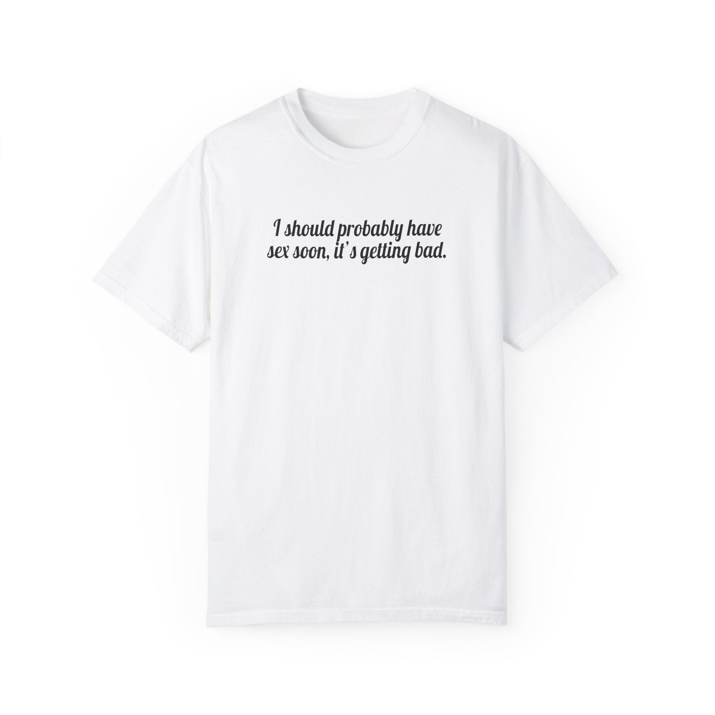I Should Probably Have Sex Soon, It's Getting Bad Tee