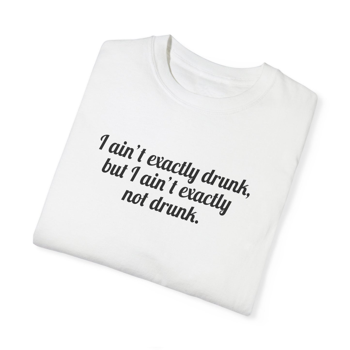 I Ain't Exactly Drunk, But I Ain't Exactly Not Drunk Tee