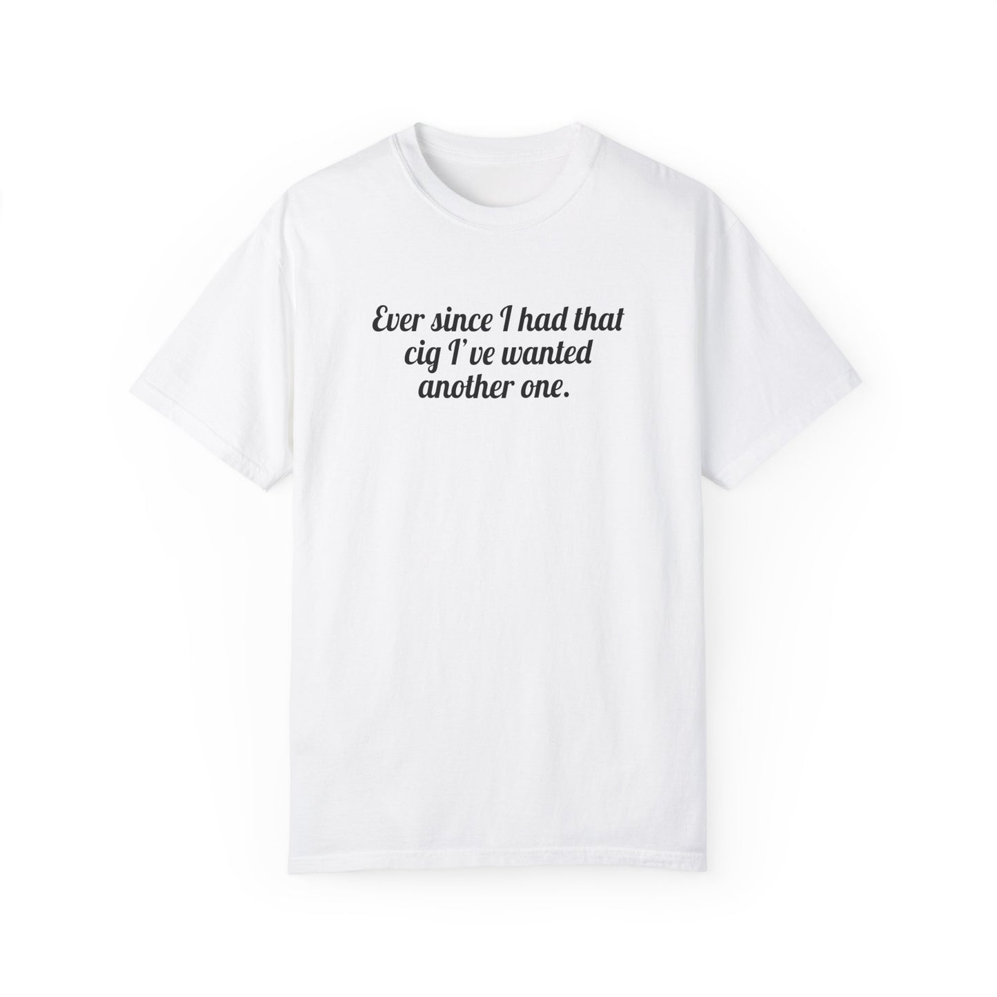 Ever Since I Had That Cig I've Wanted Another One Tee