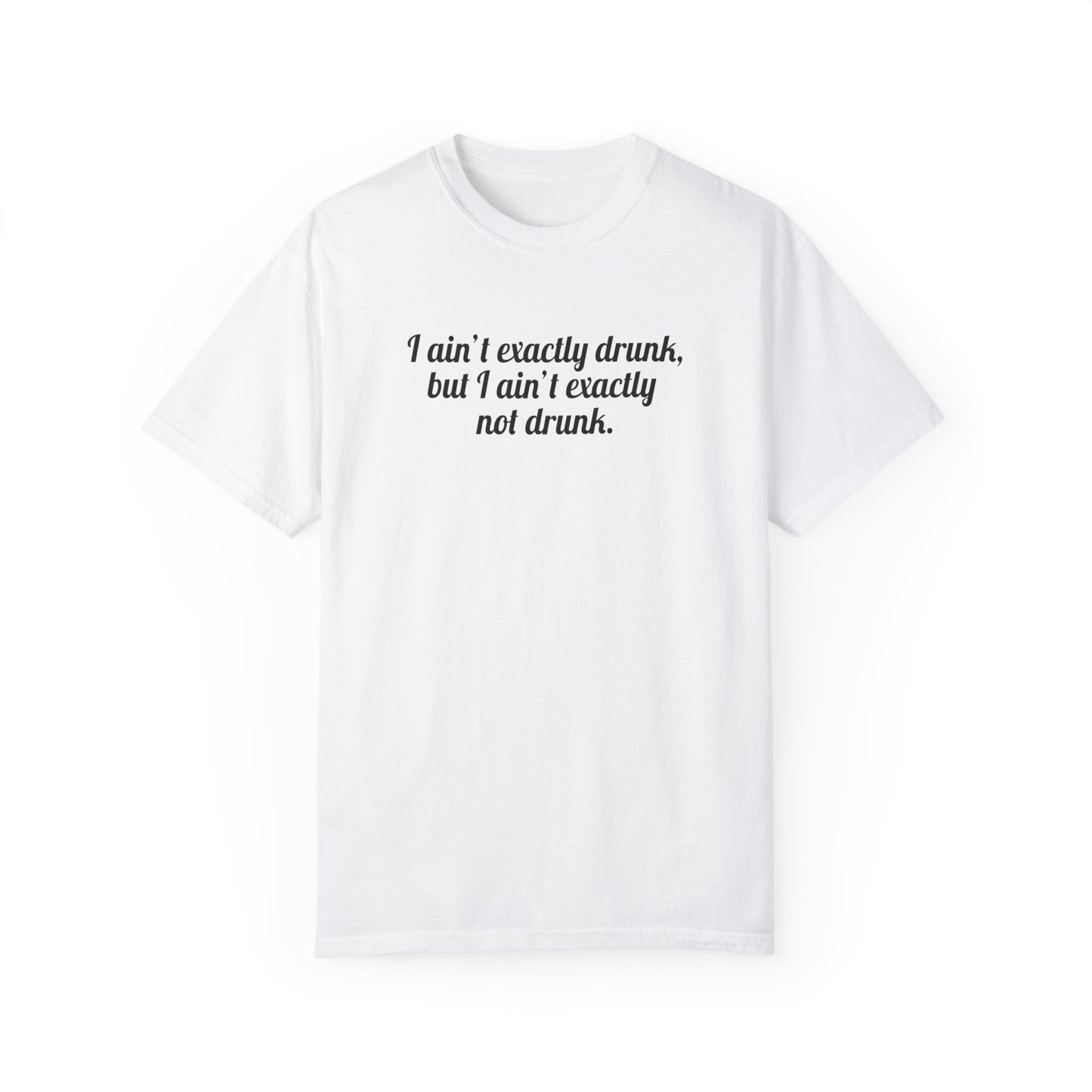 I Ain't Exactly Drunk, But I Ain't Exactly Not Drunk Tee
