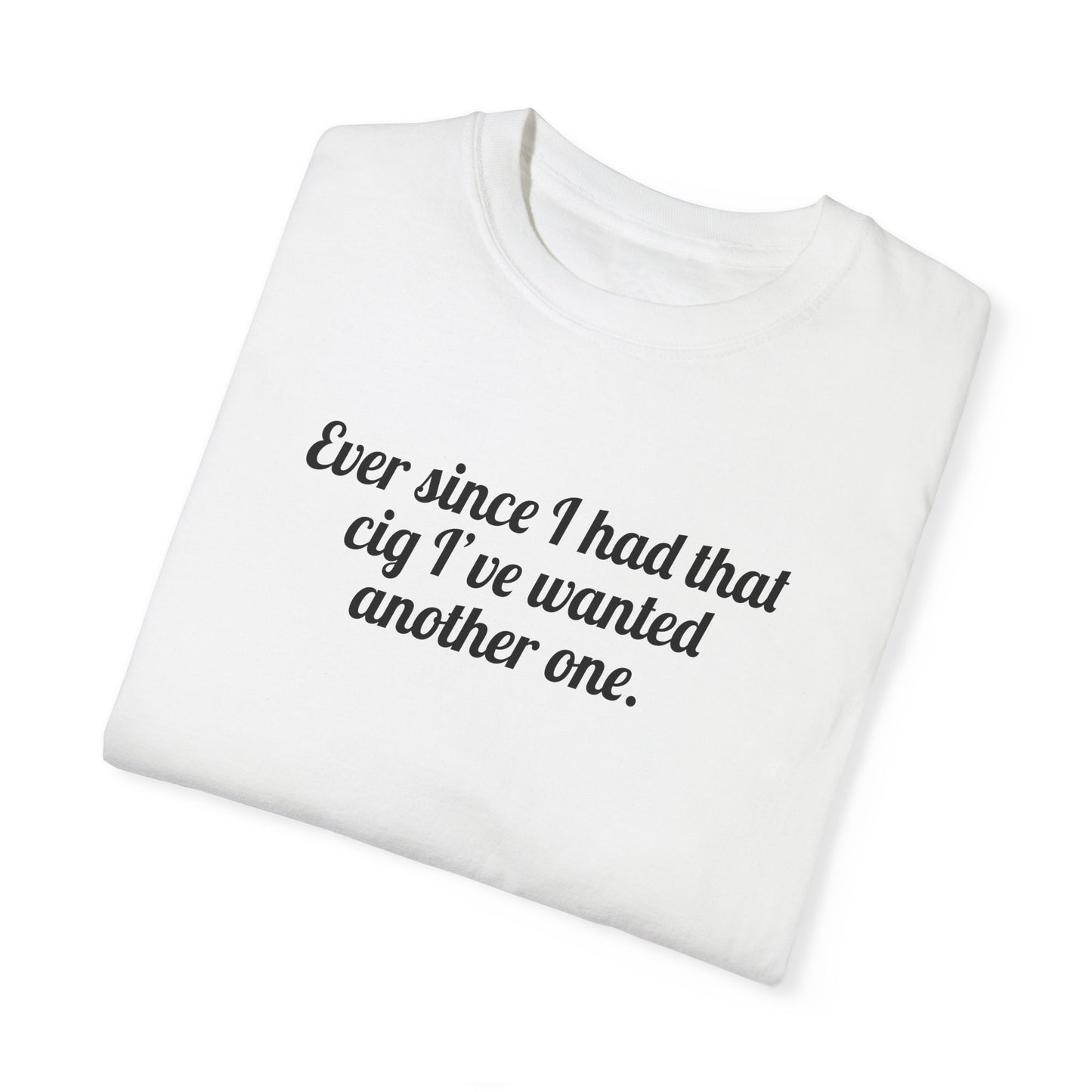 Ever Since I Had That Cig I've Wanted Another One Tee