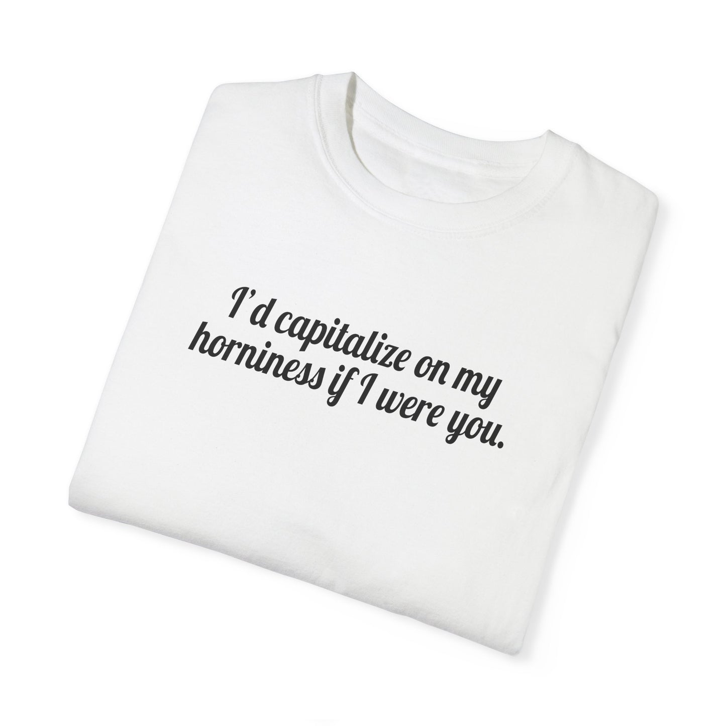 I'd Capitalize On My Horniness If I Were You Tee