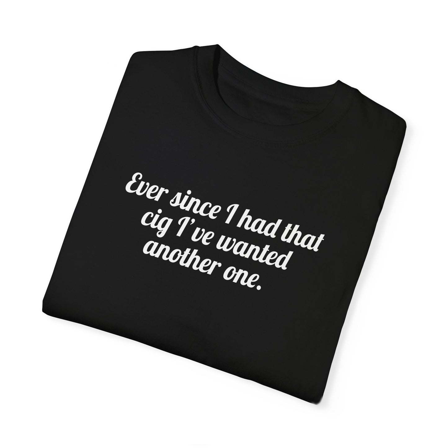 Ever Since I Had That Cig I've Wanted Another One Tee