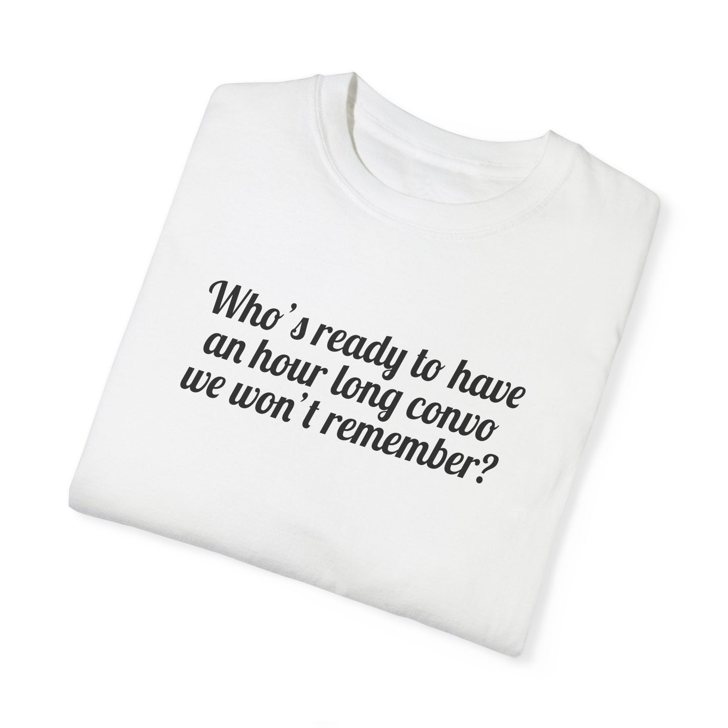 Who's Ready To Have An Hour Long Convo We Won't Remember Tee