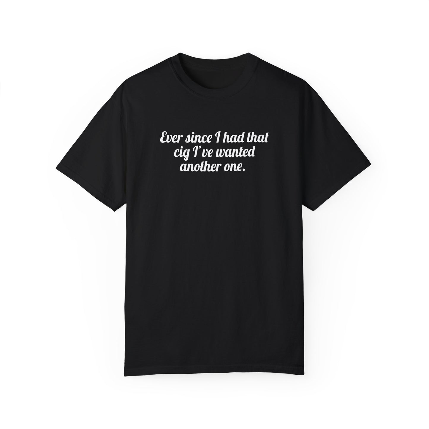 Ever Since I Had That Cig I've Wanted Another One Tee
