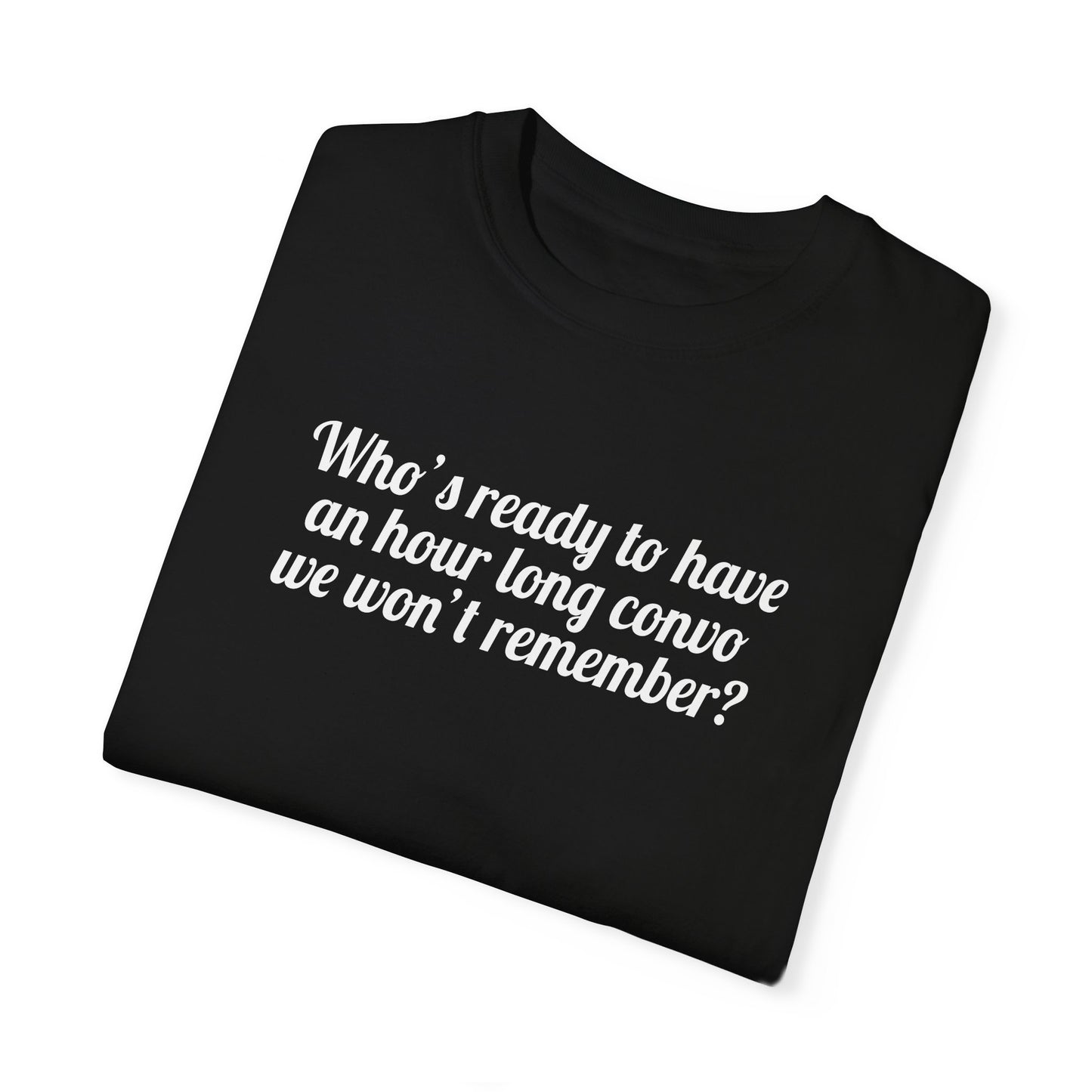 Who's Ready To Have An Hour Long Convo We Won't Remember Tee