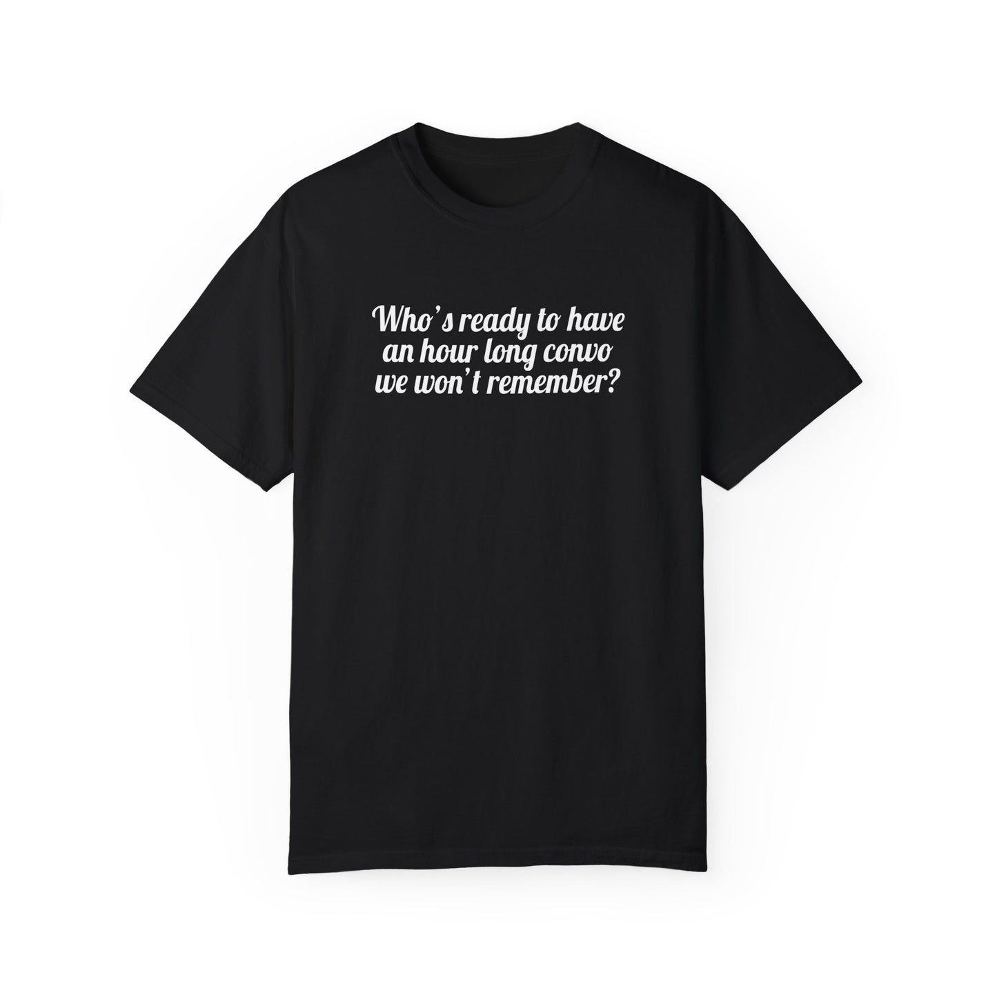 Who's Ready To Have An Hour Long Convo We Won't Remember Tee