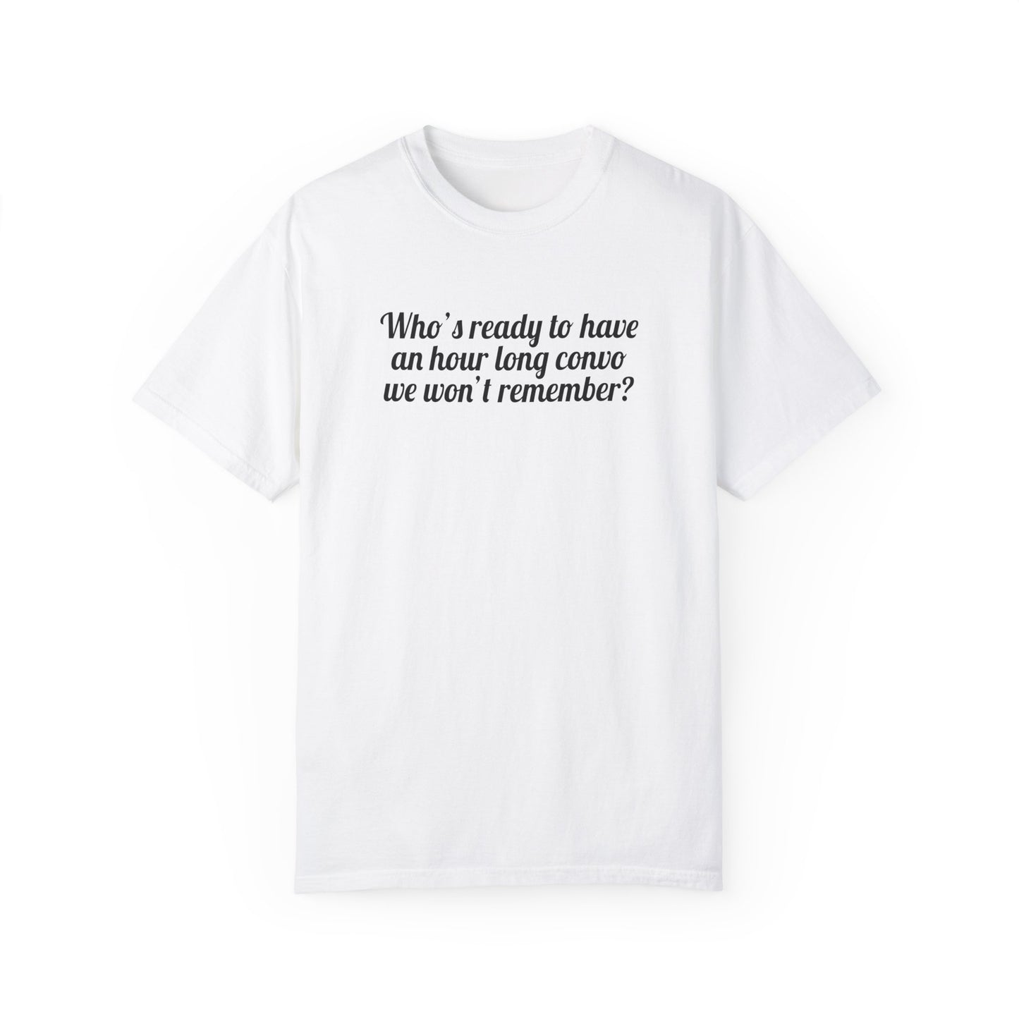 Who's Ready To Have An Hour Long Convo We Won't Remember Tee